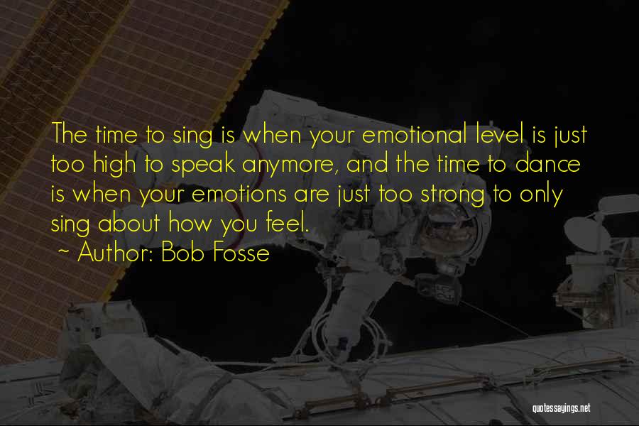 Bob Fosse Quotes: The Time To Sing Is When Your Emotional Level Is Just Too High To Speak Anymore, And The Time To