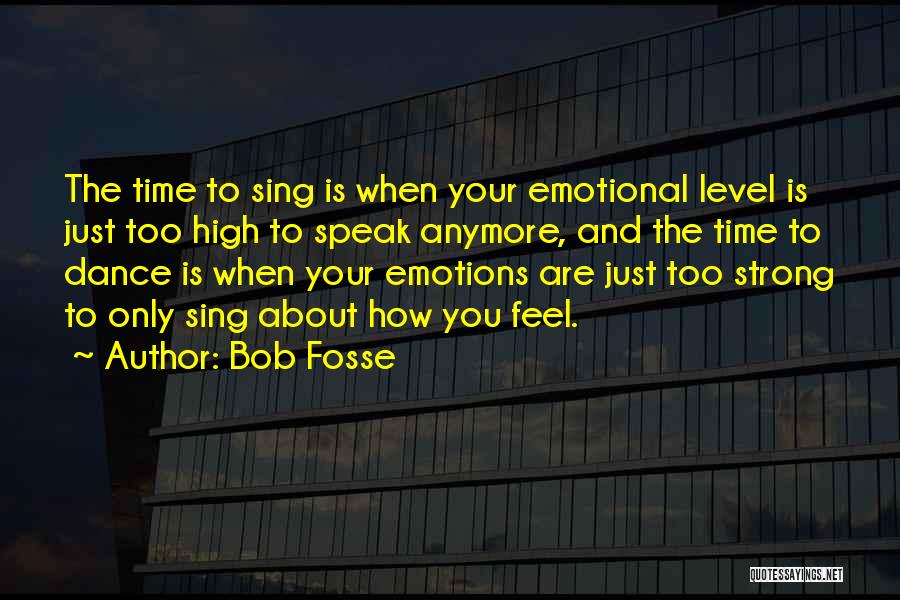 Bob Fosse Quotes: The Time To Sing Is When Your Emotional Level Is Just Too High To Speak Anymore, And The Time To
