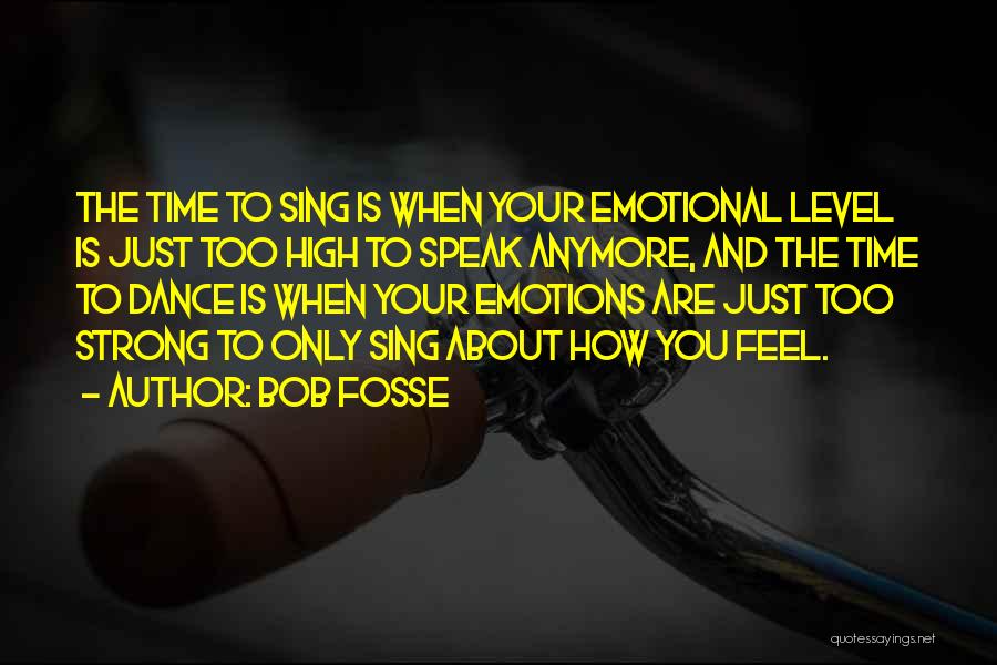 Bob Fosse Quotes: The Time To Sing Is When Your Emotional Level Is Just Too High To Speak Anymore, And The Time To