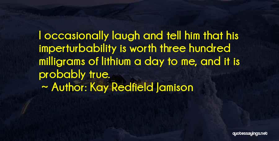 Kay Redfield Jamison Quotes: I Occasionally Laugh And Tell Him That His Imperturbability Is Worth Three Hundred Milligrams Of Lithium A Day To Me,