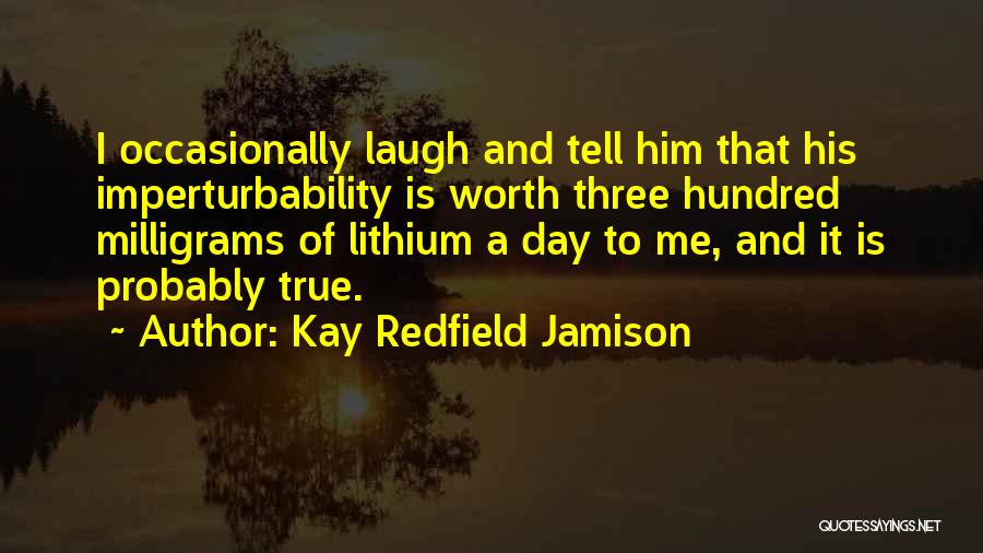 Kay Redfield Jamison Quotes: I Occasionally Laugh And Tell Him That His Imperturbability Is Worth Three Hundred Milligrams Of Lithium A Day To Me,