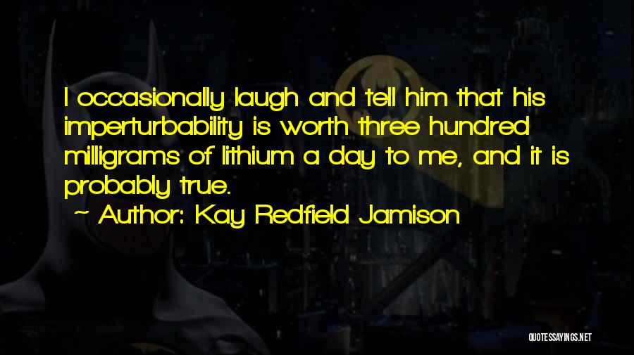 Kay Redfield Jamison Quotes: I Occasionally Laugh And Tell Him That His Imperturbability Is Worth Three Hundred Milligrams Of Lithium A Day To Me,