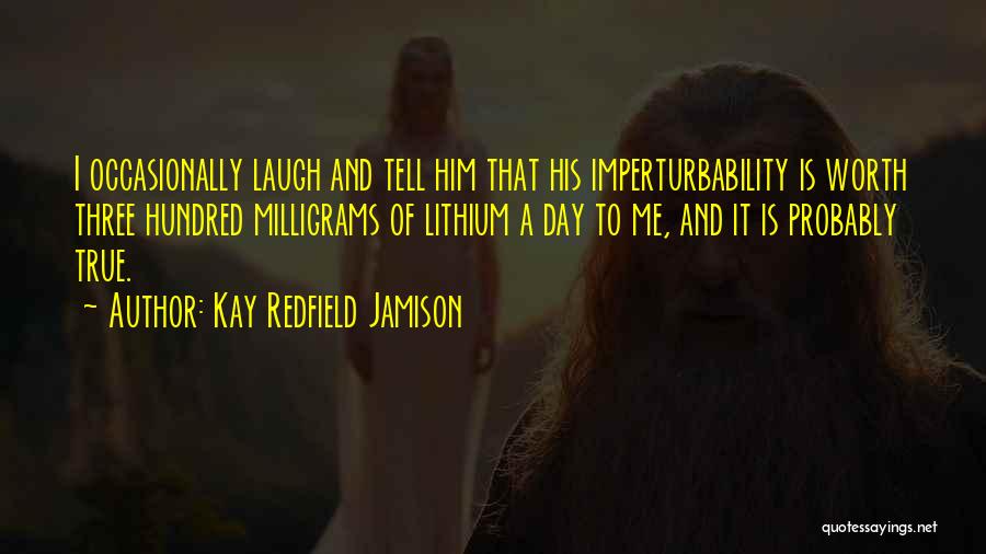 Kay Redfield Jamison Quotes: I Occasionally Laugh And Tell Him That His Imperturbability Is Worth Three Hundred Milligrams Of Lithium A Day To Me,