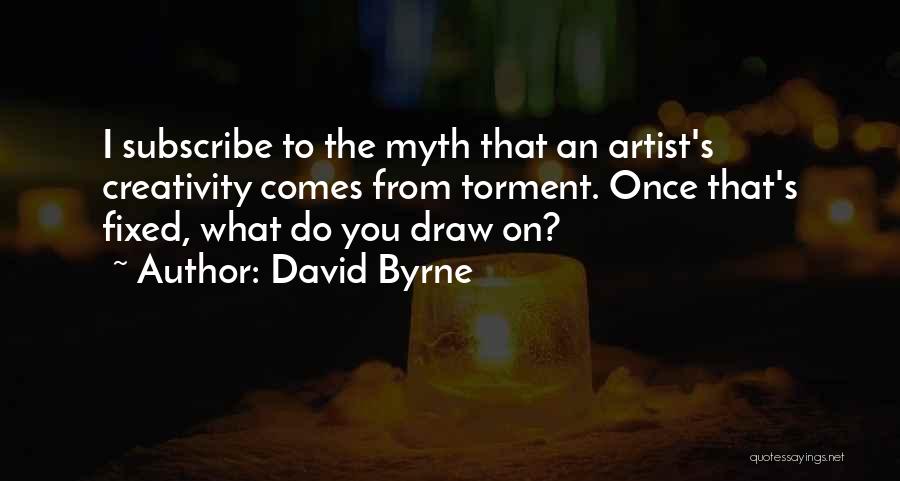 David Byrne Quotes: I Subscribe To The Myth That An Artist's Creativity Comes From Torment. Once That's Fixed, What Do You Draw On?