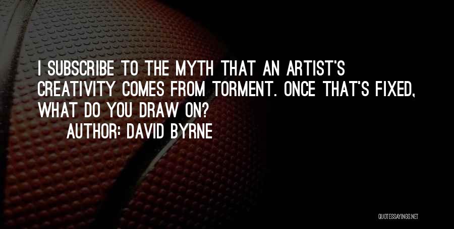 David Byrne Quotes: I Subscribe To The Myth That An Artist's Creativity Comes From Torment. Once That's Fixed, What Do You Draw On?