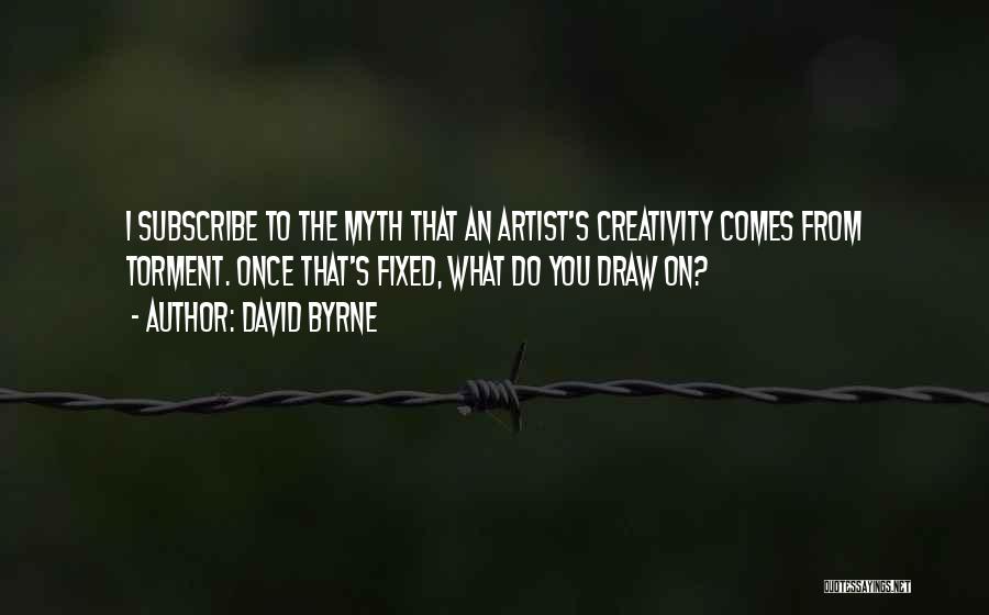 David Byrne Quotes: I Subscribe To The Myth That An Artist's Creativity Comes From Torment. Once That's Fixed, What Do You Draw On?