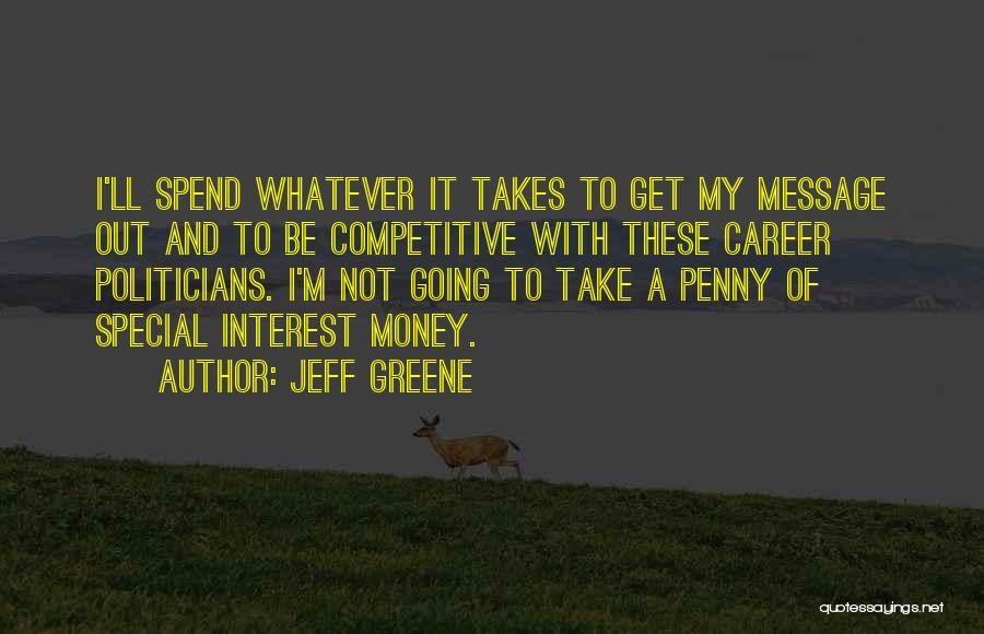 Jeff Greene Quotes: I'll Spend Whatever It Takes To Get My Message Out And To Be Competitive With These Career Politicians. I'm Not