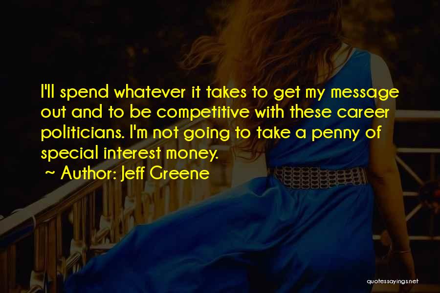 Jeff Greene Quotes: I'll Spend Whatever It Takes To Get My Message Out And To Be Competitive With These Career Politicians. I'm Not