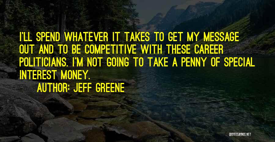 Jeff Greene Quotes: I'll Spend Whatever It Takes To Get My Message Out And To Be Competitive With These Career Politicians. I'm Not