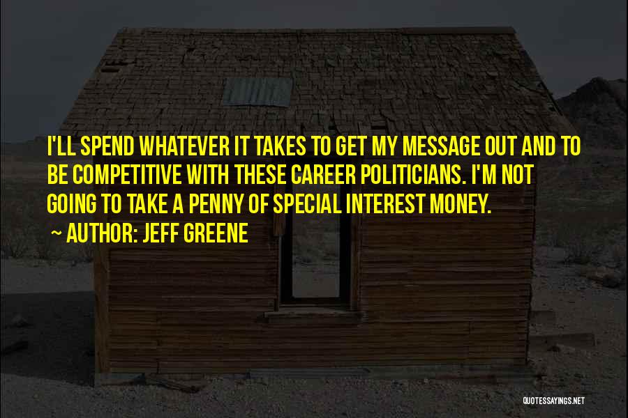 Jeff Greene Quotes: I'll Spend Whatever It Takes To Get My Message Out And To Be Competitive With These Career Politicians. I'm Not