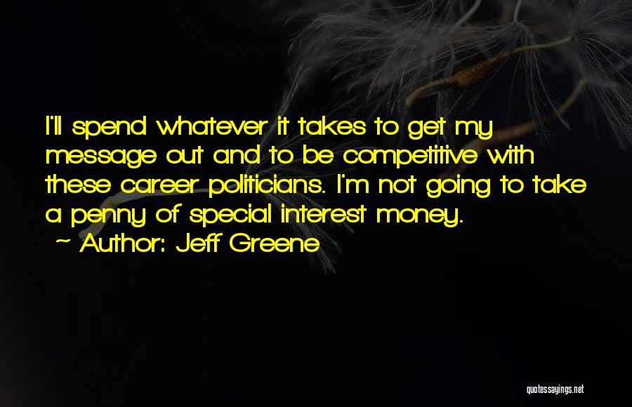 Jeff Greene Quotes: I'll Spend Whatever It Takes To Get My Message Out And To Be Competitive With These Career Politicians. I'm Not