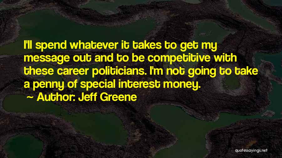 Jeff Greene Quotes: I'll Spend Whatever It Takes To Get My Message Out And To Be Competitive With These Career Politicians. I'm Not