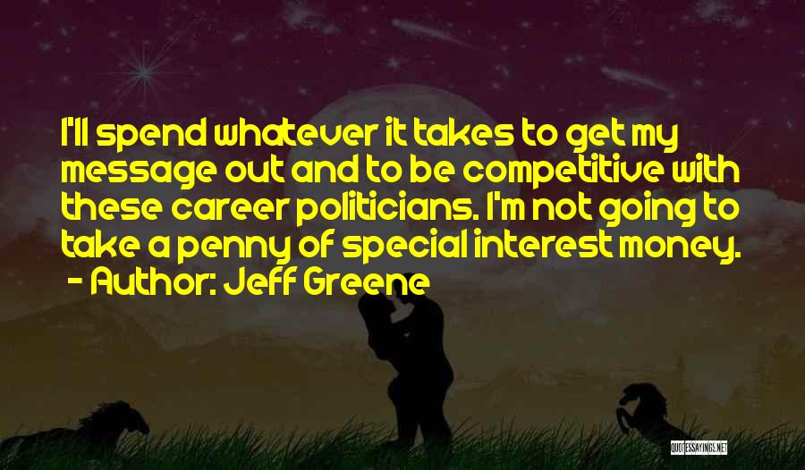 Jeff Greene Quotes: I'll Spend Whatever It Takes To Get My Message Out And To Be Competitive With These Career Politicians. I'm Not