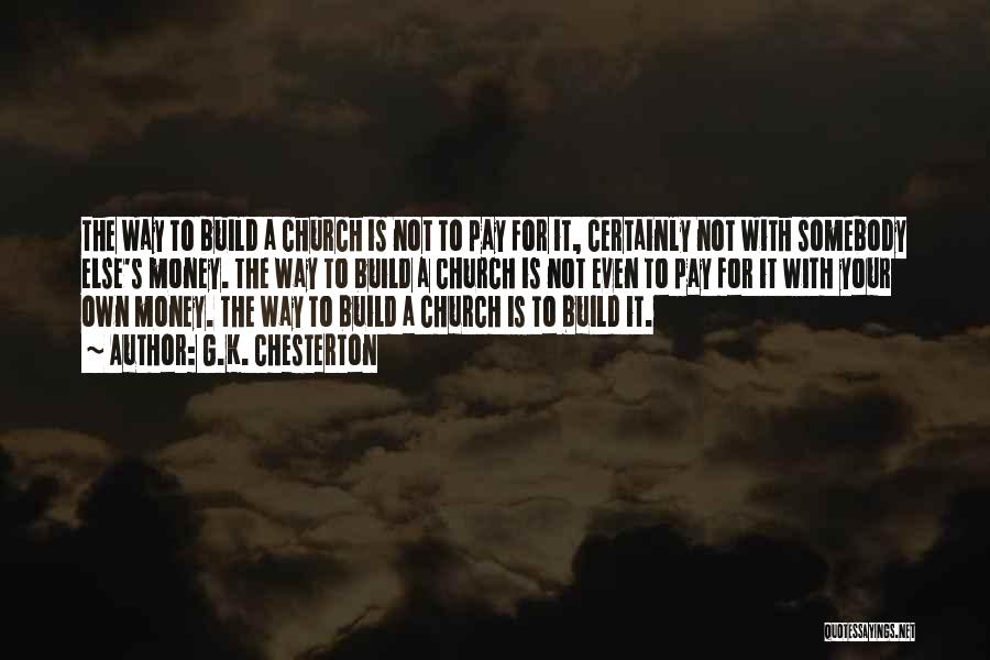 G.K. Chesterton Quotes: The Way To Build A Church Is Not To Pay For It, Certainly Not With Somebody Else's Money. The Way
