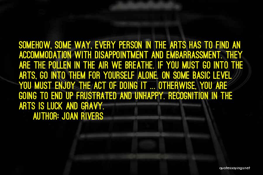 Joan Rivers Quotes: Somehow, Some Way, Every Person In The Arts Has To Find An Accommodation With Disappointment And Embarrassment. They Are The