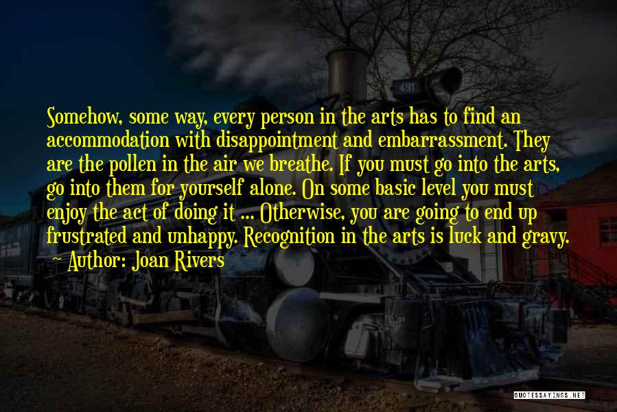 Joan Rivers Quotes: Somehow, Some Way, Every Person In The Arts Has To Find An Accommodation With Disappointment And Embarrassment. They Are The