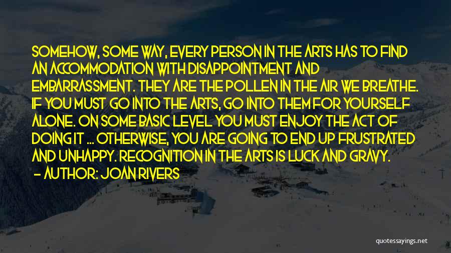 Joan Rivers Quotes: Somehow, Some Way, Every Person In The Arts Has To Find An Accommodation With Disappointment And Embarrassment. They Are The