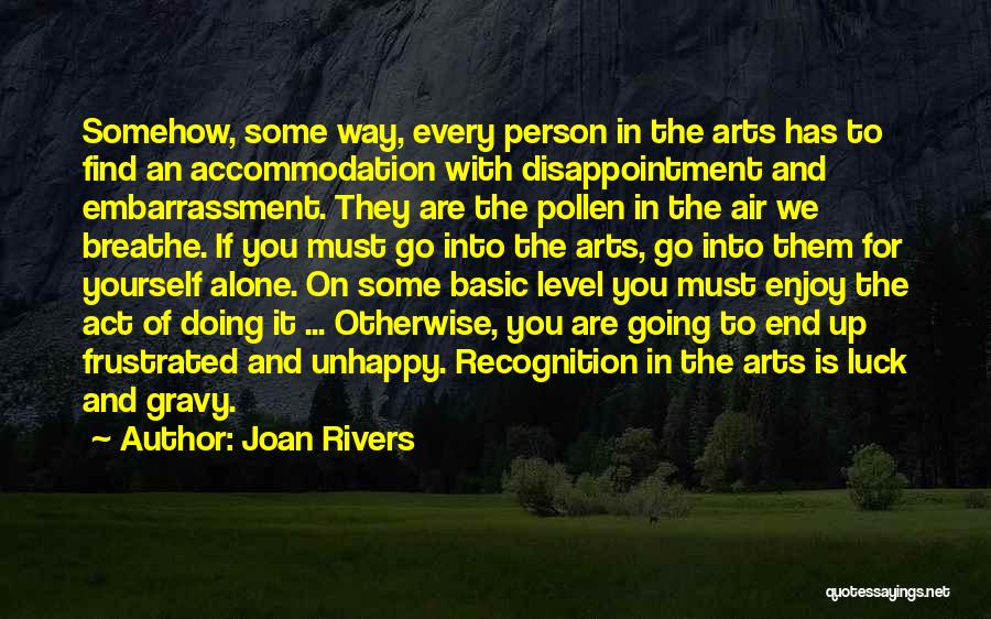 Joan Rivers Quotes: Somehow, Some Way, Every Person In The Arts Has To Find An Accommodation With Disappointment And Embarrassment. They Are The