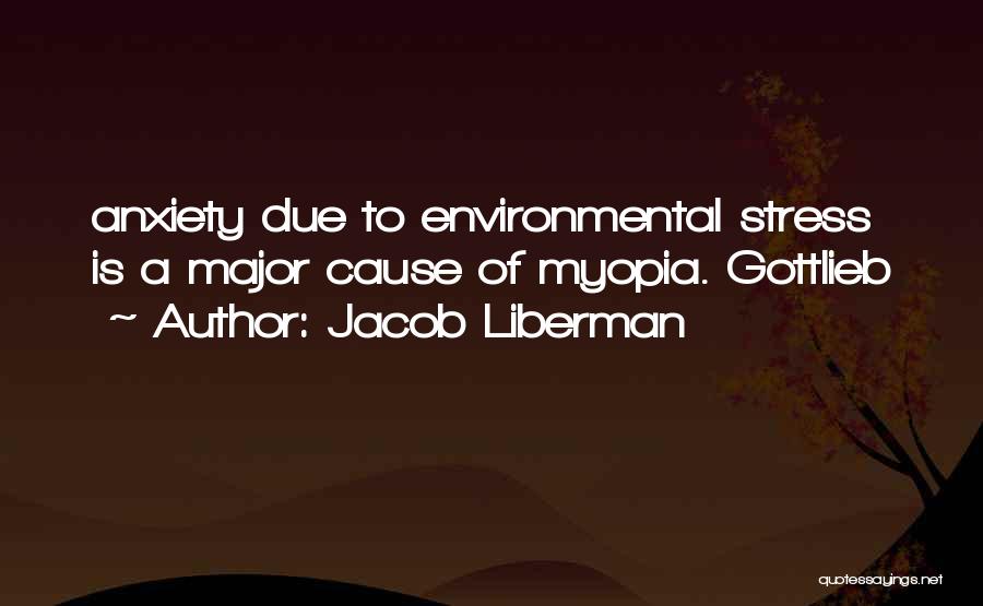 Jacob Liberman Quotes: Anxiety Due To Environmental Stress Is A Major Cause Of Myopia. Gottlieb