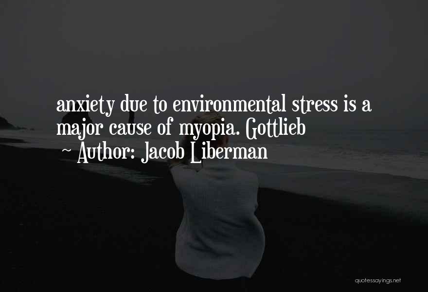 Jacob Liberman Quotes: Anxiety Due To Environmental Stress Is A Major Cause Of Myopia. Gottlieb
