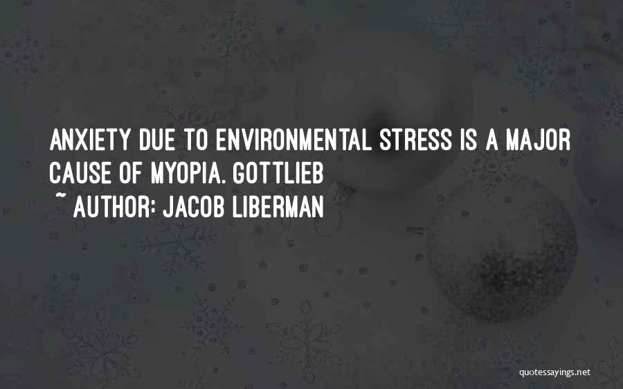 Jacob Liberman Quotes: Anxiety Due To Environmental Stress Is A Major Cause Of Myopia. Gottlieb