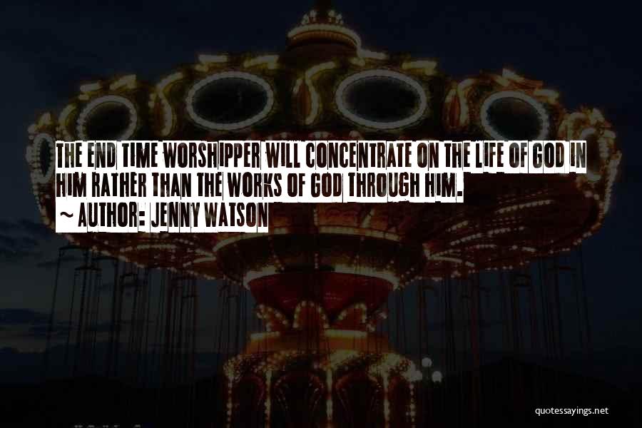 Jenny Watson Quotes: The End Time Worshipper Will Concentrate On The Life Of God In Him Rather Than The Works Of God Through