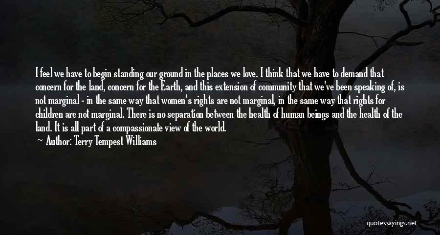 Terry Tempest Williams Quotes: I Feel We Have To Begin Standing Our Ground In The Places We Love. I Think That We Have To