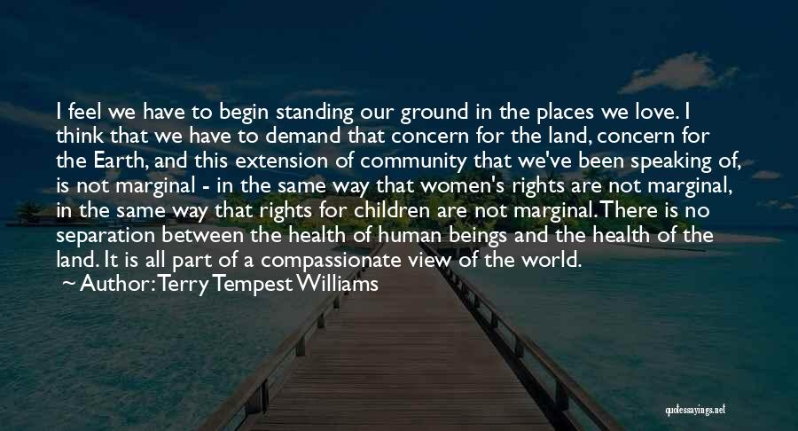 Terry Tempest Williams Quotes: I Feel We Have To Begin Standing Our Ground In The Places We Love. I Think That We Have To