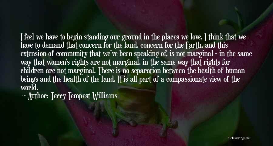 Terry Tempest Williams Quotes: I Feel We Have To Begin Standing Our Ground In The Places We Love. I Think That We Have To