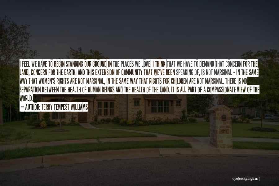 Terry Tempest Williams Quotes: I Feel We Have To Begin Standing Our Ground In The Places We Love. I Think That We Have To