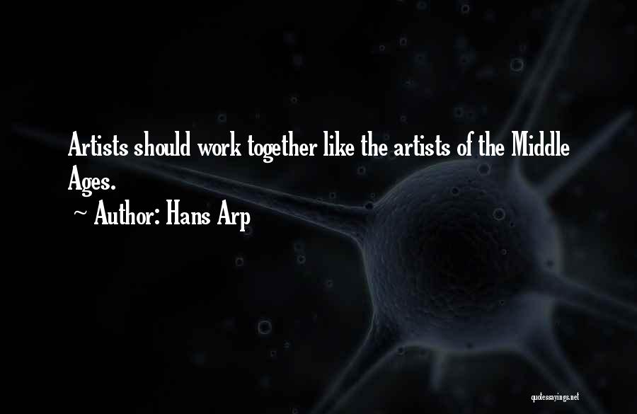 Hans Arp Quotes: Artists Should Work Together Like The Artists Of The Middle Ages.