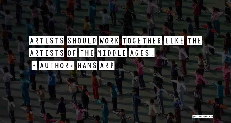 Hans Arp Quotes: Artists Should Work Together Like The Artists Of The Middle Ages.