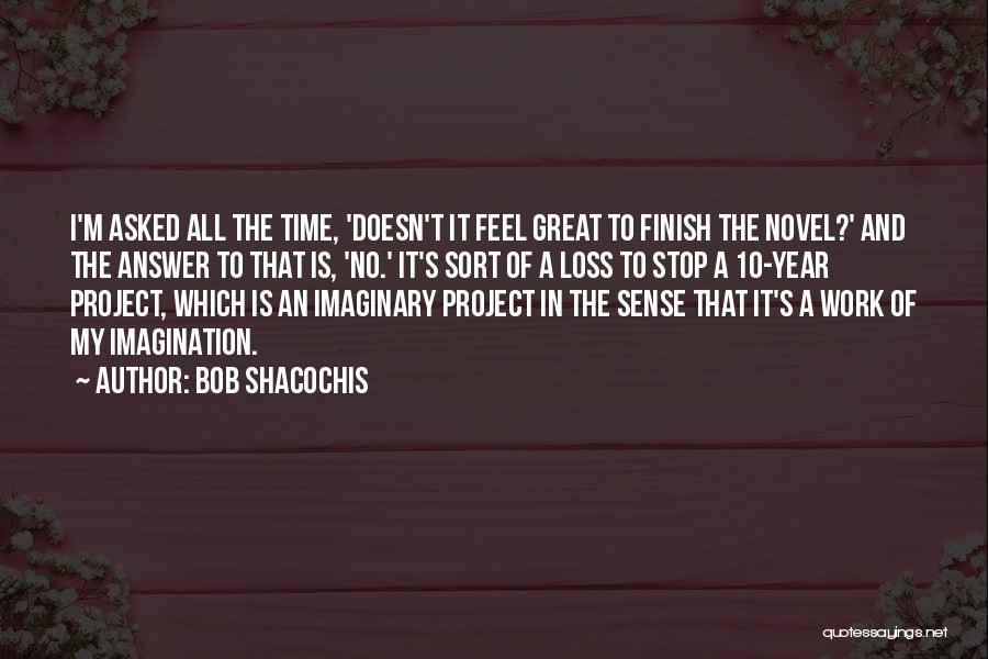 Bob Shacochis Quotes: I'm Asked All The Time, 'doesn't It Feel Great To Finish The Novel?' And The Answer To That Is, 'no.'