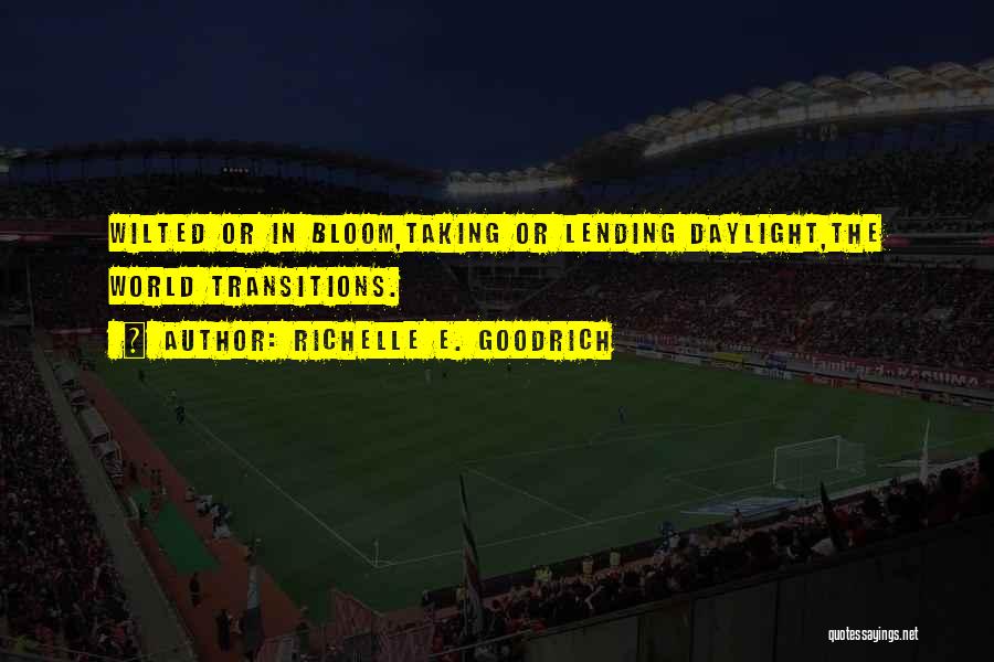 Richelle E. Goodrich Quotes: Wilted Or In Bloom,taking Or Lending Daylight,the World Transitions.