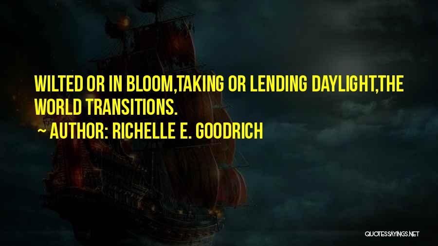 Richelle E. Goodrich Quotes: Wilted Or In Bloom,taking Or Lending Daylight,the World Transitions.