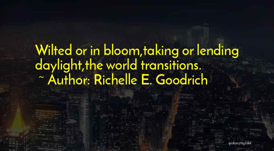 Richelle E. Goodrich Quotes: Wilted Or In Bloom,taking Or Lending Daylight,the World Transitions.