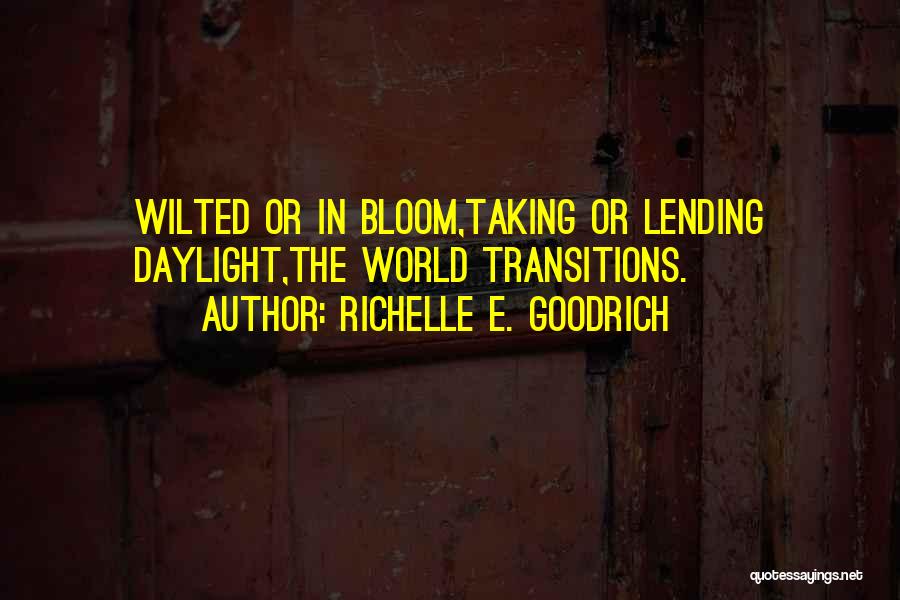 Richelle E. Goodrich Quotes: Wilted Or In Bloom,taking Or Lending Daylight,the World Transitions.