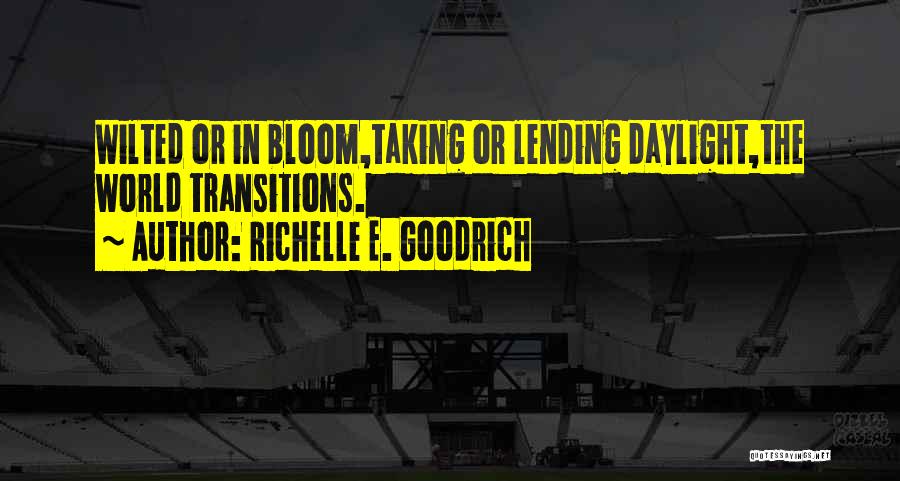 Richelle E. Goodrich Quotes: Wilted Or In Bloom,taking Or Lending Daylight,the World Transitions.