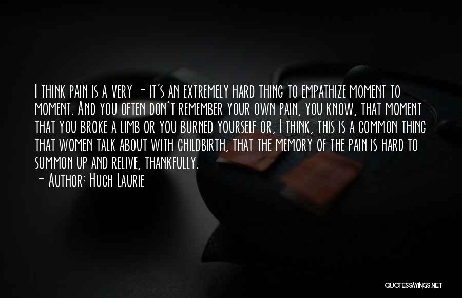 Hugh Laurie Quotes: I Think Pain Is A Very - It's An Extremely Hard Thing To Empathize Moment To Moment. And You Often