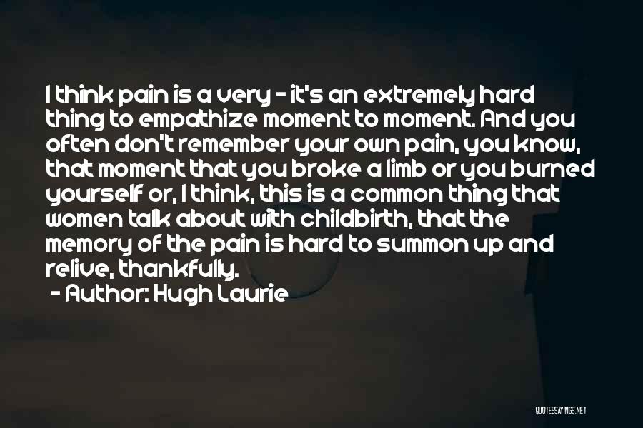 Hugh Laurie Quotes: I Think Pain Is A Very - It's An Extremely Hard Thing To Empathize Moment To Moment. And You Often