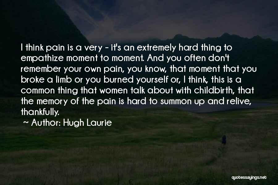 Hugh Laurie Quotes: I Think Pain Is A Very - It's An Extremely Hard Thing To Empathize Moment To Moment. And You Often