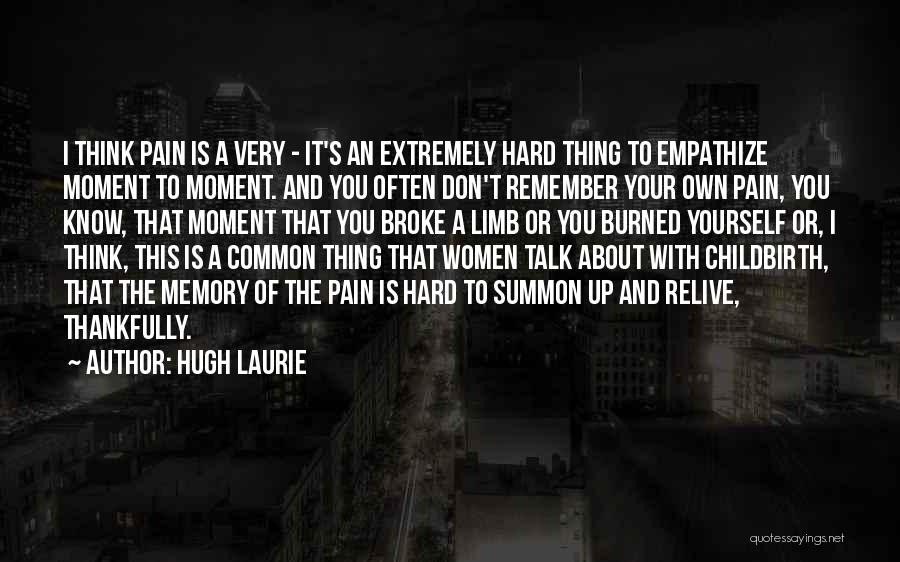 Hugh Laurie Quotes: I Think Pain Is A Very - It's An Extremely Hard Thing To Empathize Moment To Moment. And You Often