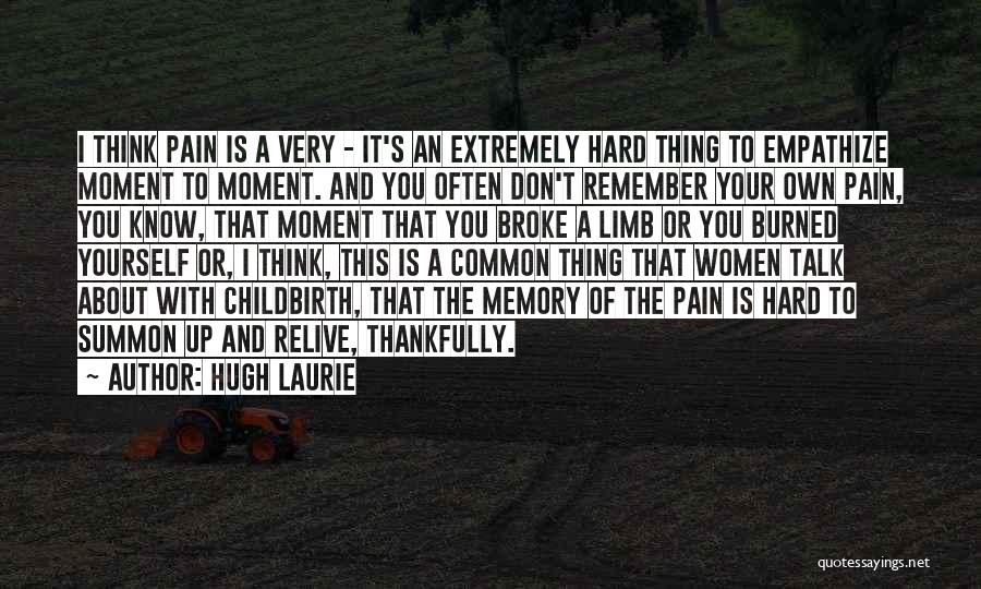 Hugh Laurie Quotes: I Think Pain Is A Very - It's An Extremely Hard Thing To Empathize Moment To Moment. And You Often