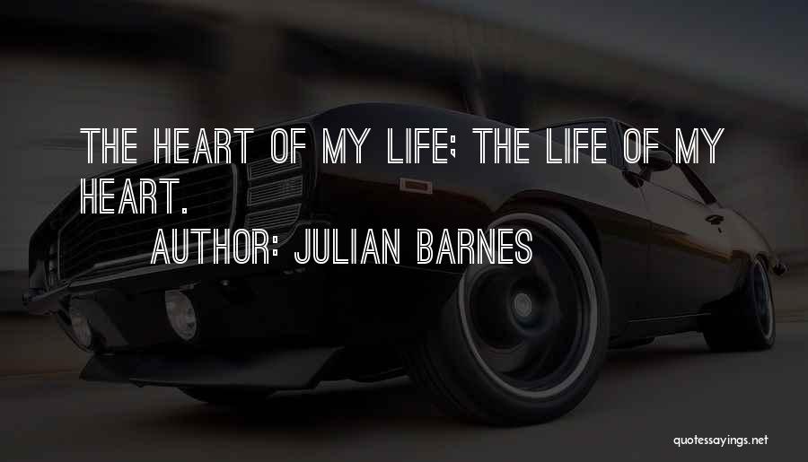 Julian Barnes Quotes: The Heart Of My Life; The Life Of My Heart.