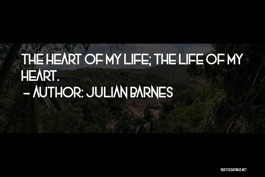 Julian Barnes Quotes: The Heart Of My Life; The Life Of My Heart.