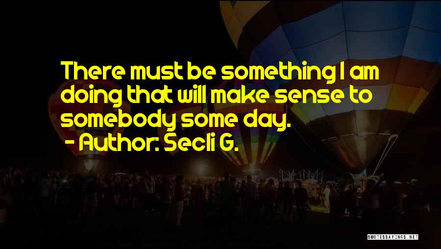 Secli G. Quotes: There Must Be Something I Am Doing That Will Make Sense To Somebody Some Day.