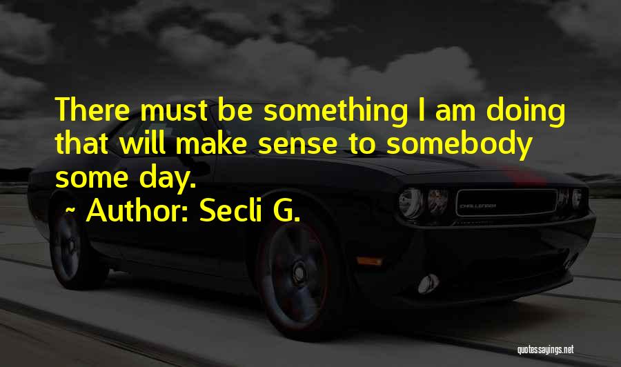 Secli G. Quotes: There Must Be Something I Am Doing That Will Make Sense To Somebody Some Day.