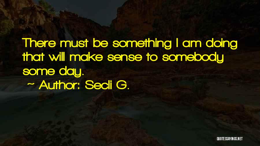 Secli G. Quotes: There Must Be Something I Am Doing That Will Make Sense To Somebody Some Day.