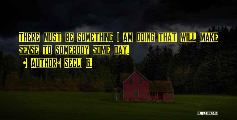 Secli G. Quotes: There Must Be Something I Am Doing That Will Make Sense To Somebody Some Day.