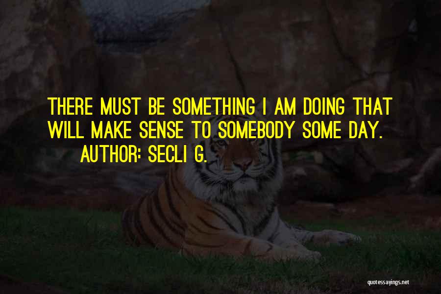 Secli G. Quotes: There Must Be Something I Am Doing That Will Make Sense To Somebody Some Day.